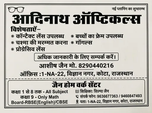 Prompt: give me an image on this below prompt: Complete AI Prompt:

A professional, crisp print advertisement for 'Adinath Opticals' and 'Jain Home Work Center', as seen in image_5.png. The ad is presented on a clean, off-white textured paper background, framed by a solid black double-line rectangular border. Text is rendered in crisp black Hindi and numbers.

[Top Header Section]



At the top left, a simple line-art spectacles icon.

At the top right, small Hindi text: 'नई प्लानिंग का शुभारम्भ'.

Centered, below, in large, bold, stylized font, the title: 'आदिनाथ ऑप्टिकल्स'.

[Opticals Details Section]



Below the title, the heading 'विशेषताऐं-' in smaller text.

Followed by a detailed list in two columns with small circular bullets:

Left Column: '• कॉन्टैक्ट लेंस उपलब्ध', '• चश्मा की मरम्मत करना', '• प्रोग्रेसिव लेंस'.

Right Column: '• बच्चों का फ्रेम उपलब्ध', '• गॉगल्स'.

Below the features list, a centered, black-outlined box containing the text: 'अधिक जानकारी के लिए सम्पर्क करें ।'

[Contact Information Section 1]



Large, bold, centered Hindi text and numbers: 'आशीष जैन मो. 8290440216'.

Below, the office address in smaller text: 'ऑफ़िस : 1-NA-22, विज्ञान नगर, कोटा, राजस्थान'.

[Divider]



A clear, horizontal dotted dashed line separates the two businesses.

[Home Work Center Section]



Below the divider, a centered, bold Hindi title: 'जैन होम वर्क सेंटर'.

Followed by a two-column detail section:

Left Column in small text:

'कक्षा 1 से 8 तक - All Subject'

'कक्षा 9 - Only Math'

Board-RBSE(English)/CBSE

Right Column with stacked icons and text:

Small book icon: 'शिक्षिका: शिल्पा जैन'

Small phone icon: 'संपर्क फोन: 9636677363 / 9460847493'

Small map pin/location icon: 'पता: 1-NA-22, विज्ञान नगर, कोटा, राजस्थान'

The layout, text sizes, and positions are exact copies of image_5.png.