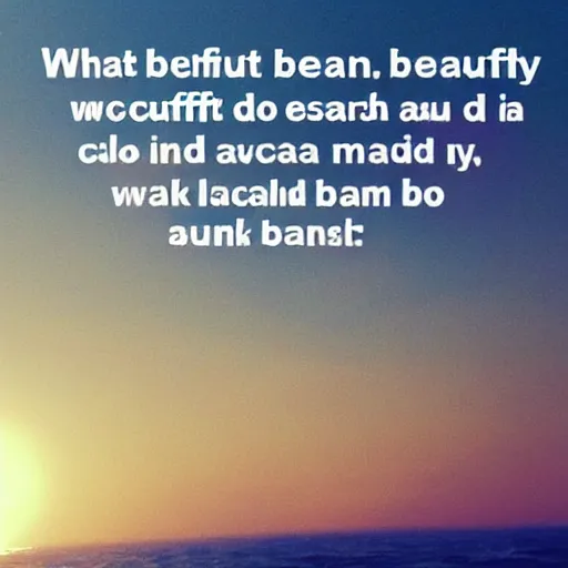 Prompt: What a beautiful face I have found in this place That is circling all 'round the sun What a beautiful dream That could flash on the screen In a blink of an eye and be gone from me Soft and sweet Let me hold it close and keep it here with me