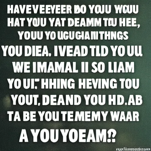 Image similar to Have you ever had a dream that. That you. You would. You want. You. You'd. You. You want them to do you so much you could do anything?